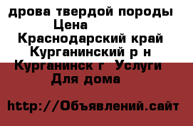 дрова твердой породы › Цена ­ 1 000 - Краснодарский край, Курганинский р-н, Курганинск г. Услуги » Для дома   